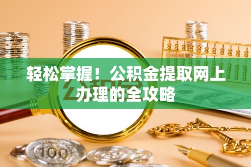 三重轻松掌握！公积金提取网上办理的全攻略