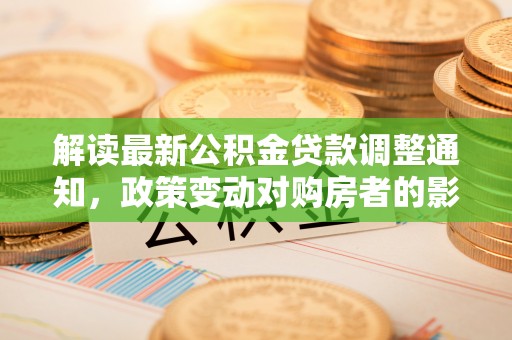 三重解读最新公积金贷款调整通知，政策变动对购房者的影响