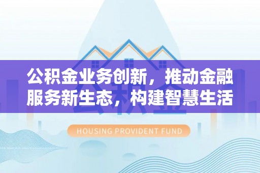 三重公积金业务创新，推动金融服务新生态，构建智慧生活新未来