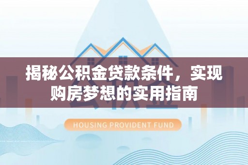 三重揭秘公积金贷款条件，实现购房梦想的实用指南