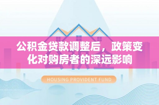 三重公积金贷款调整后，政策变化对购房者的深远影响