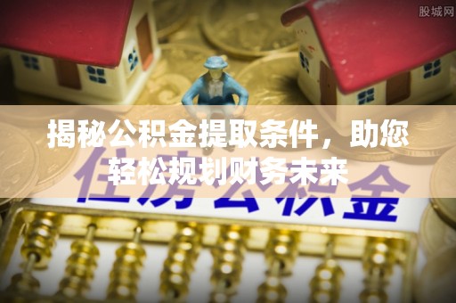 三重揭秘公积金提取条件，助您轻松规划财务未来