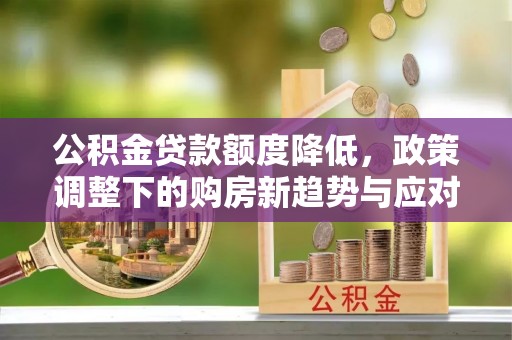 三重公积金贷款额度降低，政策调整下的购房新趋势与应对策略