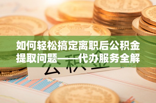 三重如何轻松搞定离职后公积金提取问题——代办服务全解析
