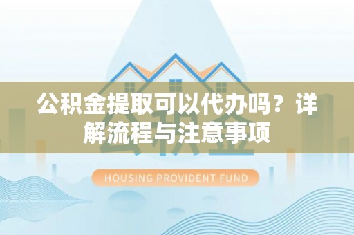 三重公积金提取可以代办吗？详解流程与注意事项