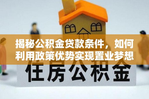 三重揭秘公积金贷款条件，如何利用政策优势实现置业梦想