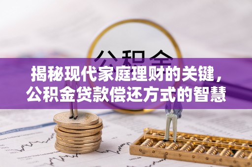 三重揭秘现代家庭理财的关键，公积金贷款偿还方式的智慧选择