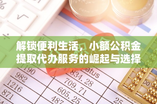 三重解锁便利生活，小额公积金提取代办服务的崛起与选择