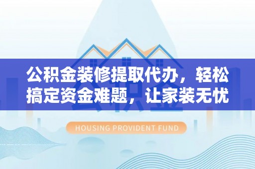 三重公积金装修提取代办，轻松搞定资金难题，让家装无忧
