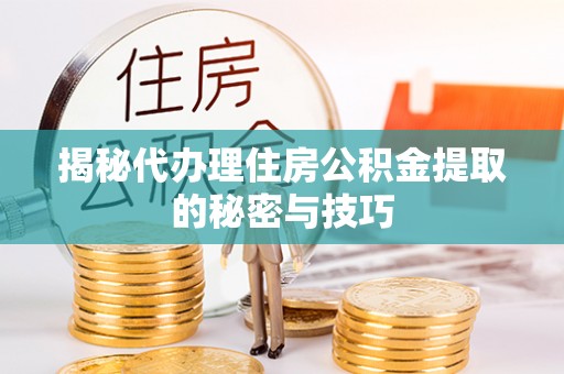 三重揭秘代办理住房公积金提取的秘密与技巧
