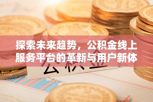 三重探索未来趋势，公积金线上服务平台的革新与用户新体验
