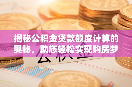 三重揭秘公积金贷款额度计算的奥秘，助您轻松实现购房梦想