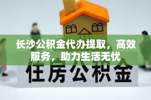 三重长沙公积金代办提取，高效服务，助力生活无忧