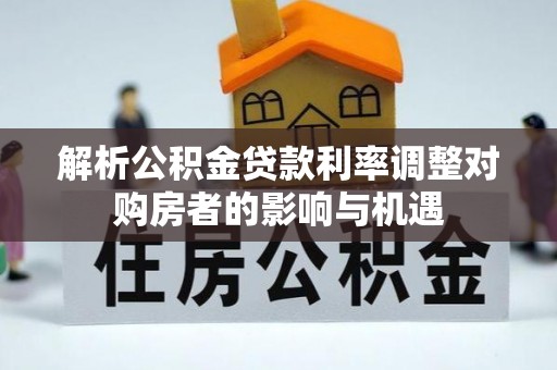 三重解析公积金贷款利率调整对购房者的影响与机遇