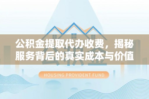 三重公积金提取代办收费，揭秘服务背后的真实成本与价值
