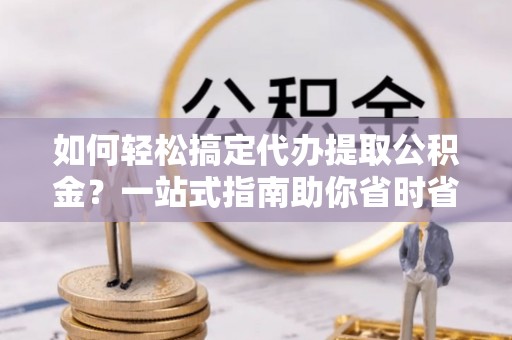 三重如何轻松搞定代办提取公积金？一站式指南助你省时省心
