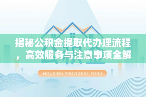 三重揭秘公积金提取代办理流程，高效服务与注意事项全解析