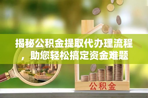 三重揭秘公积金提取代办理流程，助您轻松搞定资金难题