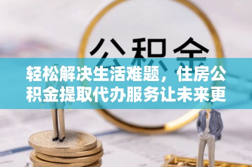 三重轻松解决生活难题，住房公积金提取代办服务让未来更安心