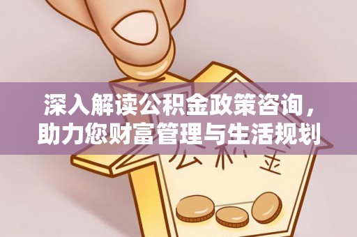 三重深入解读公积金政策咨询，助力您财富管理与生活规划