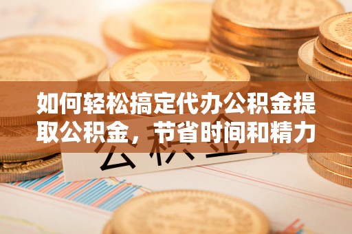 三重如何轻松搞定代办公积金提取公积金，节省时间和精力的秘密武器