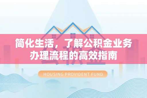 三重简化生活，了解公积金业务办理流程的高效指南