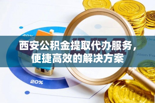 三重西安公积金提取代办服务，便捷高效的解决方案