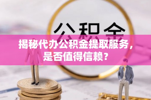 三重揭秘代办公积金提取服务，是否值得信赖？