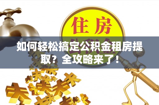 三重如何轻松搞定公积金租房提取？全攻略来了！