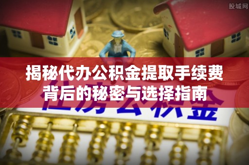 三重揭秘代办公积金提取手续费背后的秘密与选择指南