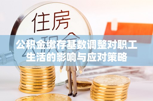 三重公积金缴存基数调整对职工生活的影响与应对策略