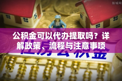 三重公积金可以代办提取吗？详解政策、流程与注意事项
