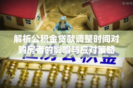 三重解析公积金贷款调整时间对购房者的影响与应对策略