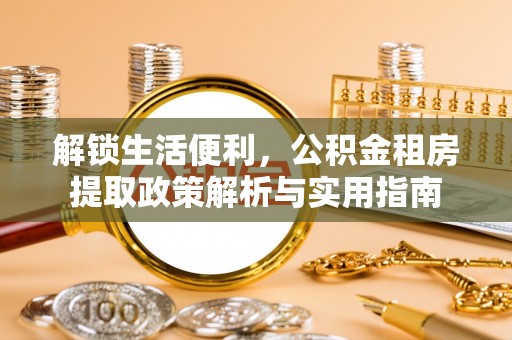 三重解锁生活便利，公积金租房提取政策解析与实用指南
