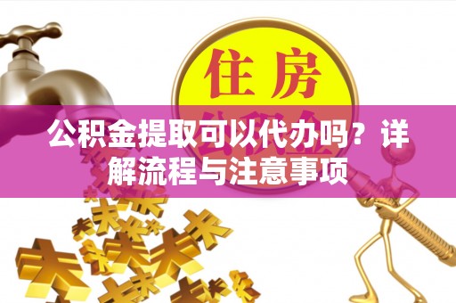 三重公积金提取可以代办吗？详解流程与注意事项