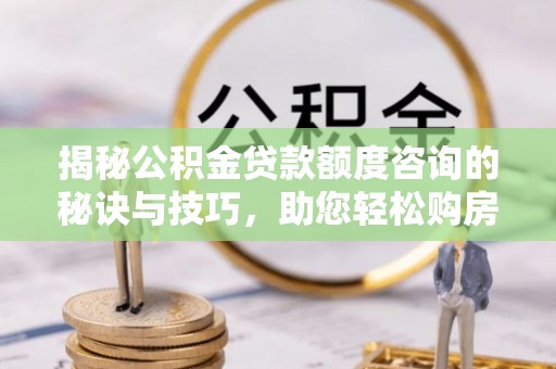 三重揭秘公积金贷款额度咨询的秘诀与技巧，助您轻松购房！