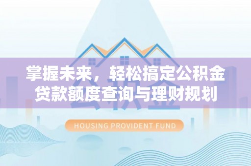 三重掌握未来，轻松搞定公积金贷款额度查询与理财规划
