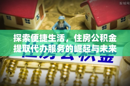 三重探索便捷生活，住房公积金提取代办服务的崛起与未来趋势