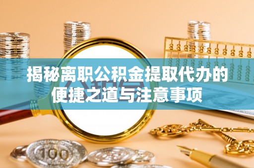 三重揭秘离职公积金提取代办的便捷之道与注意事项
