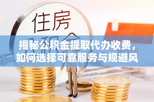 三重揭秘公积金提取代办收费，如何选择可靠服务与规避风险