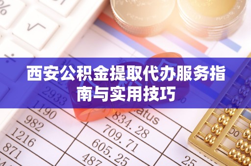 三重西安公积金提取代办服务指南与实用技巧