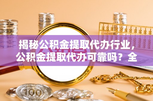 三重揭秘公积金提取代办行业，公积金提取代办可靠吗？全面解析与风险规避