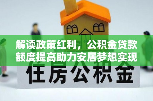 三重解读政策红利，公积金贷款额度提高助力安居梦想实现