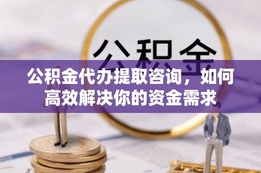 三重公积金代办提取咨询，如何高效解决你的资金需求