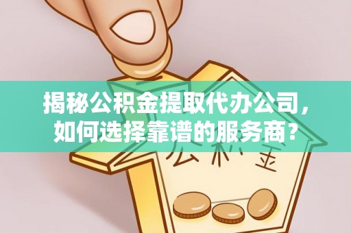 三重揭秘公积金提取代办公司，如何选择靠谱的服务商？