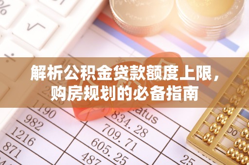 三重解析公积金贷款额度上限，购房规划的必备指南