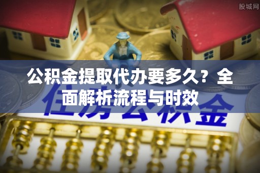 三重公积金提取代办要多久？全面解析流程与时效