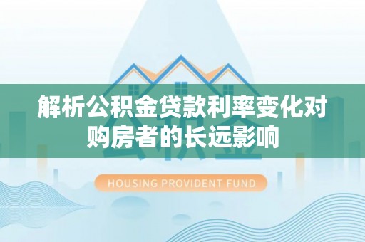 三重解析公积金贷款利率变化对购房者的长远影响