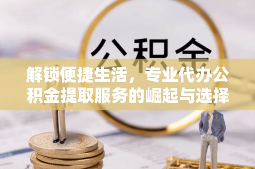 三重解锁便捷生活，专业代办公积金提取服务的崛起与选择