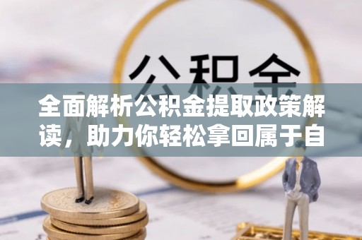 三重全面解析公积金提取政策解读，助力你轻松拿回属于自己的钱
